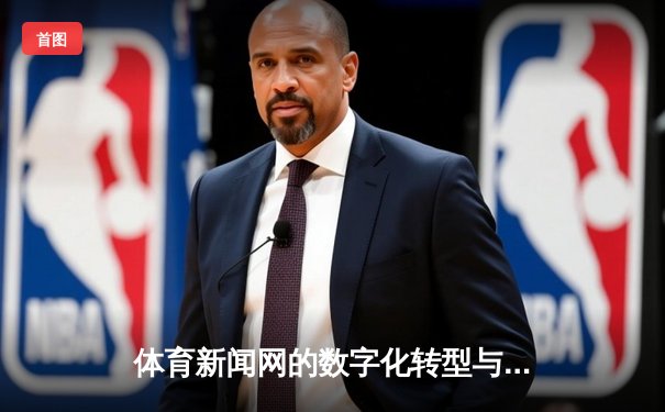 体育新闻网的数字化转型与用户体验革新