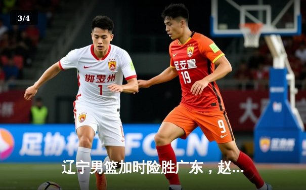 辽宁男篮加时险胜广东，赵继伟35分导演惊天逆转 - 3